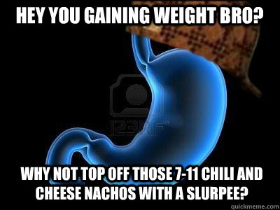 Hey you gaining weight bro? Why not top off those 7-11 chili and cheese nachos with a Slurpee?  Scumbag Stomach