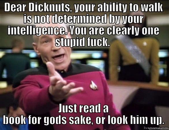 DEAR DICKNUTS, YOUR ABILITY TO WALK IS NOT DETERMINED BY YOUR INTELLIGENCE. YOU ARE CLEARLY ONE STUPID FUCK.  JUST READ A BOOK FOR GODS SAKE, OR LOOK HIM UP. Annoyed Picard HD