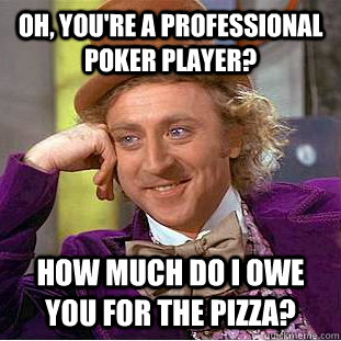 Oh, you're a professional poker player? how much do i owe you for the pizza?  Condescending Wonka