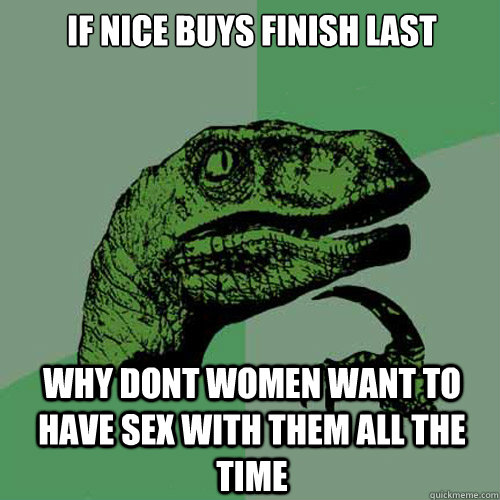 if nice buys finish last why dont women want to have sex with them all the time - if nice buys finish last why dont women want to have sex with them all the time  Philosoraptor