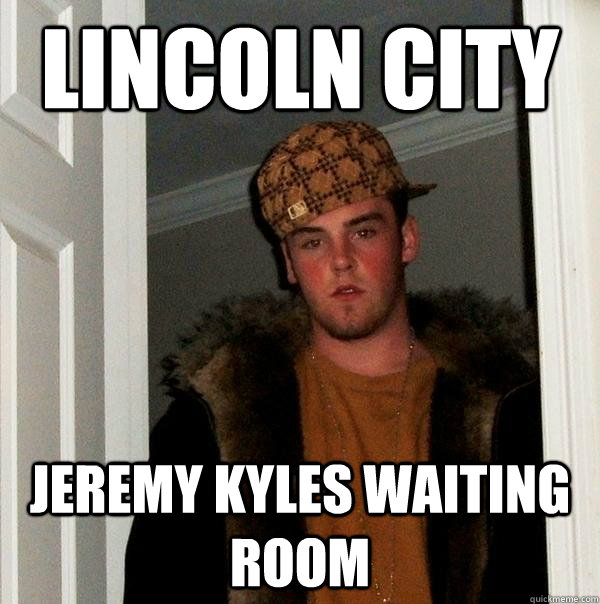 Lincoln city Jeremy Kyles waiting room  Scumbag Steve