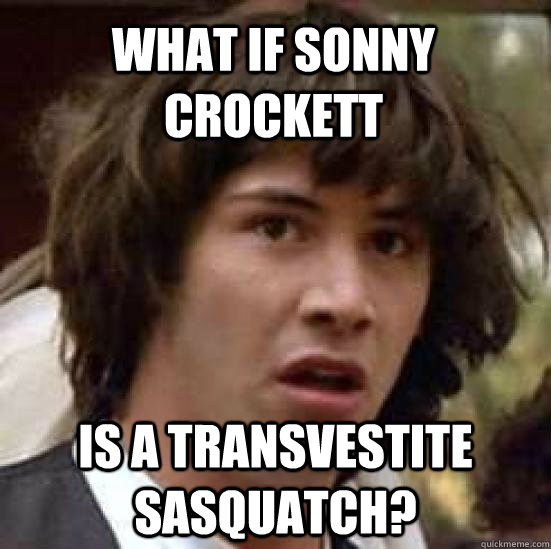 What if Sonny Crockett Is a transvestite sasquatch? - What if Sonny Crockett Is a transvestite sasquatch?  conspiracy keanu