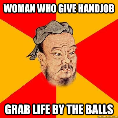 woman who give handjob grab life by the balls  Confucius says