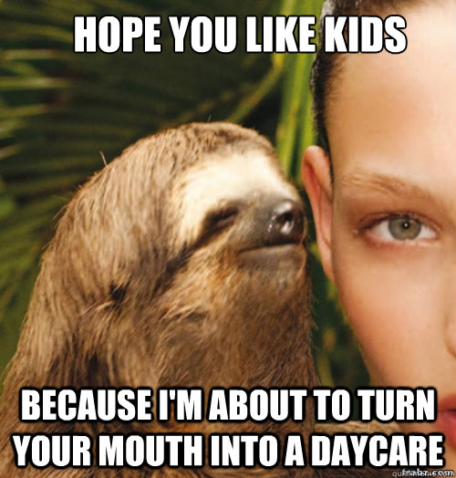 Hope you like kids Because I'm about to turn your mouth into a daycare  rape sloth