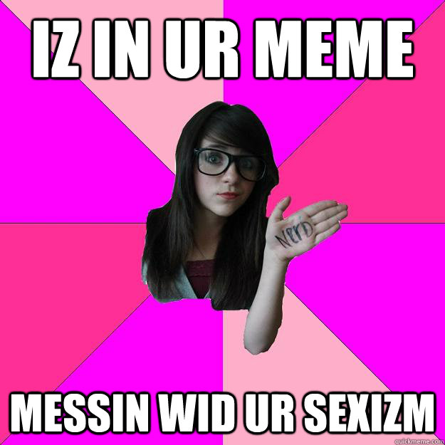 iz in ur meme messin wid ur sexizm  Idiot Nerd Girl