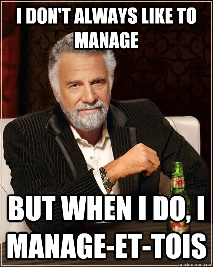 I don't always like to manage but when I do, I manage-et-tois - I don't always like to manage but when I do, I manage-et-tois  The Most Interesting Man In The World