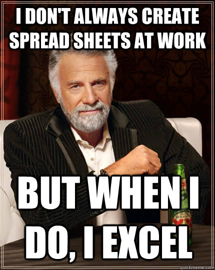 I don't always create spread sheets at work but when I do, i Excel - I don't always create spread sheets at work but when I do, i Excel  The Most Interesting Man In The World