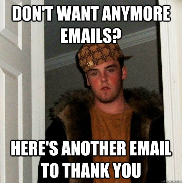 don't want anymore emails? here's another email to thank you  Scumbag Steve