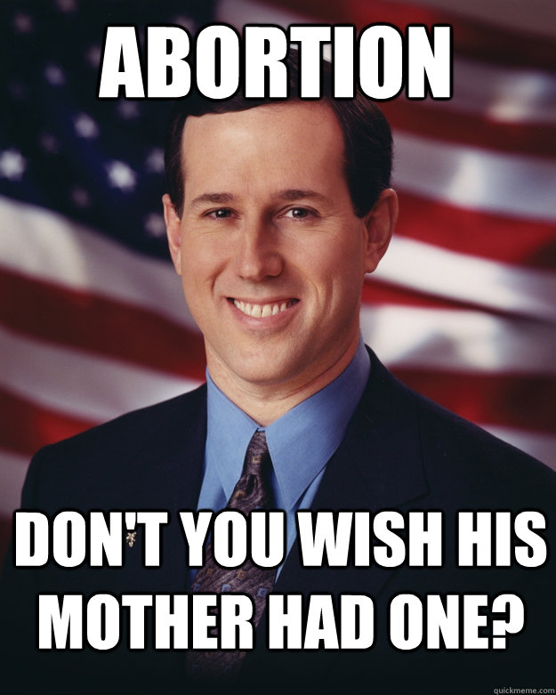 Abortion Don't you wish his mother had one?  Rick Santorum