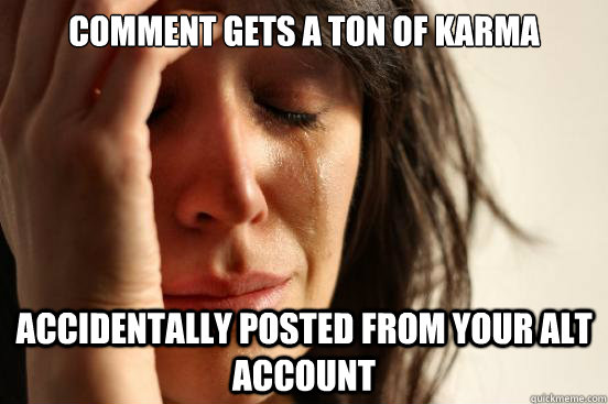 Comment gets a ton of karma Accidentally posted from your alt account  First World Problems