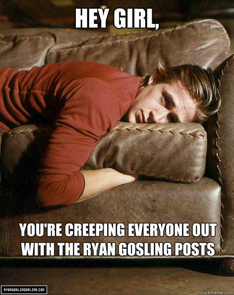 Hey girl, You're creeping everyone out with the ryan gosling posts - Hey girl, You're creeping everyone out with the ryan gosling posts  Ryan Gosling Hey Girl