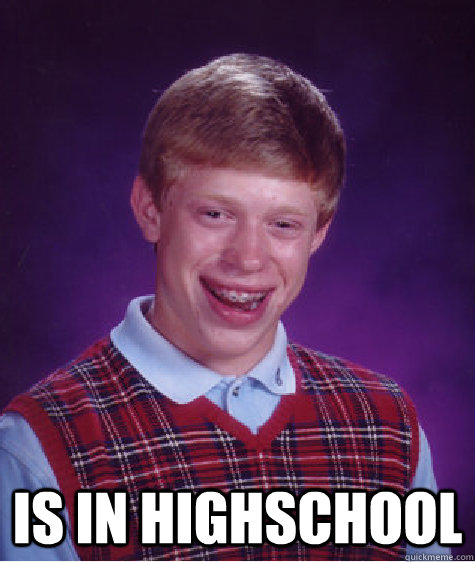  Is in highschool -  Is in highschool  Bad Luck Brian