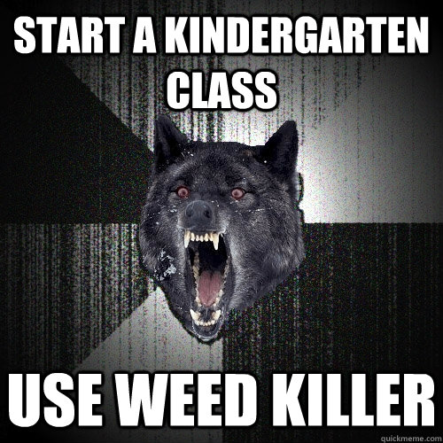 START A KINDERGARTEN CLASS USE WEED KILLER  Insanity Wolf