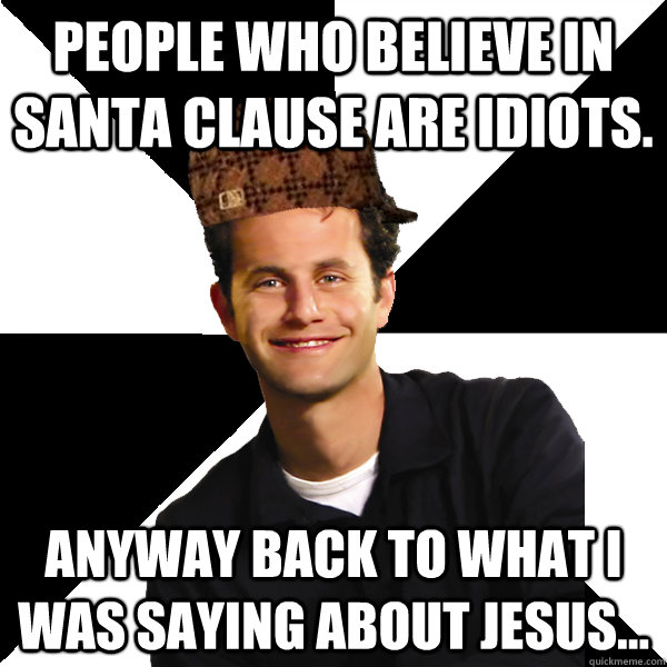 People who believe in Santa Clause are idiots. Anyway back to what I was saying about jesus...  Scumbag Christian