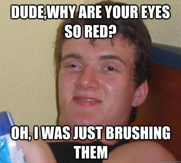 Dude,Why are your eyes so red? Oh, I was just brushing them - Dude,Why are your eyes so red? Oh, I was just brushing them  10 Guy