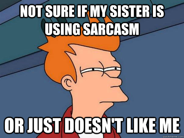 not sure if my sister is using sarcasm or just doesn't like me  Futurama Fry