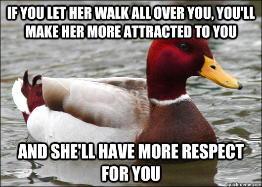 if you let her walk all over you, you'll make her more attracted to you and she'll have more respect for you  Malicious Advice Mallard