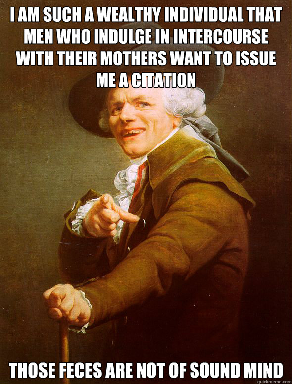 I am such a wealthy individual that men who indulge in intercourse with their mothers want to issue me a citation Those feces are not of sound mind  Joseph Ducreux