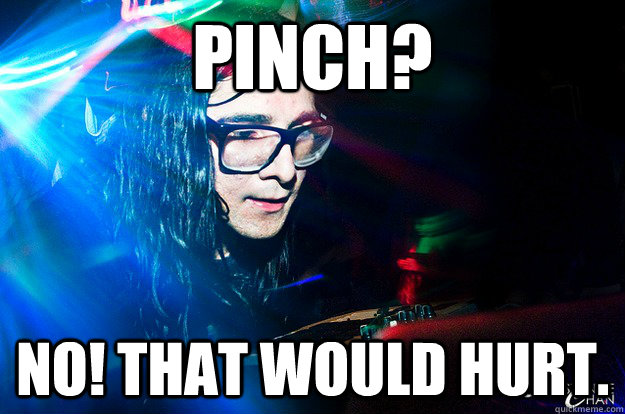 pinch? no! that would hurt.  Dubstep Oblivious Skrillex