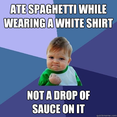 ate spaghetti while wearing a white shirt not a drop of 
sauce on it - ate spaghetti while wearing a white shirt not a drop of 
sauce on it  Success Kid