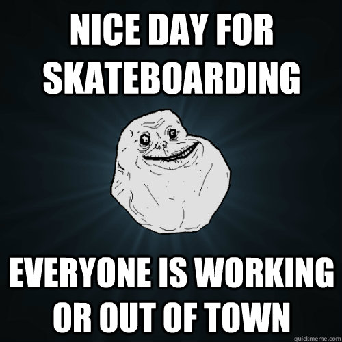 nice day for skateboarding everyone is working or out of town - nice day for skateboarding everyone is working or out of town  Forever Alone