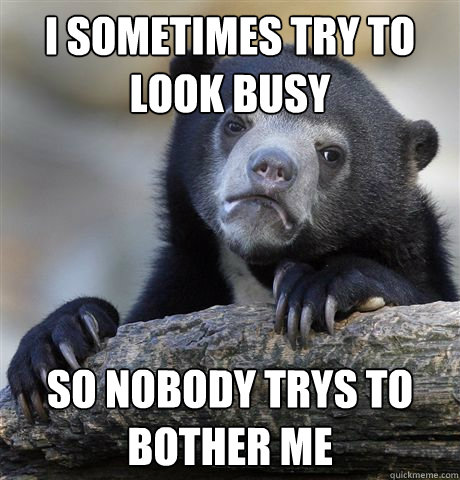 i sometimes try to look busy so nobody trys to bother me  Confession Bear