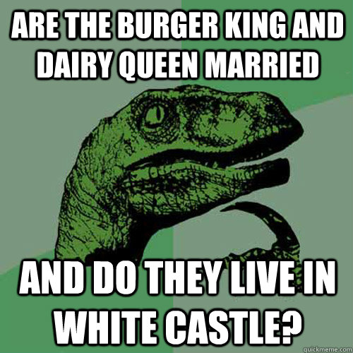 are the burger king and dairy queen married and do they live in white castle?  Philosoraptor