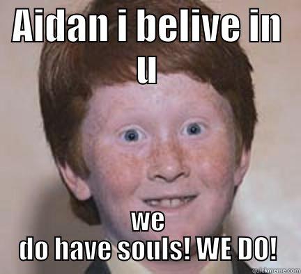 Ginger do have souls - AIDAN I BELIVE IN U WE DO HAVE SOULS! WE DO! Over Confident Ginger