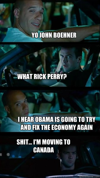 Yo John Boehner What Rick Perry? I hear Obama is going to try and fix the economy again Shit... I'm moving to Canada  Fast and Furious