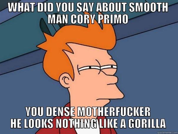 WHAT DID YOU SAY ABOUT SMOOTH MAN CORY PRIMO YOU DENSE MOTHERFUCKER HE LOOKS NOTHING LIKE A GORILLA Futurama Fry