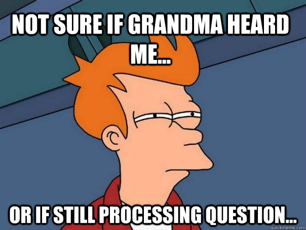 Not sure if Grandma heard me... Or if still processing question...  Futurama Fry