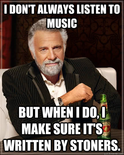 I don't always listen to music but when I do, I make sure it's written by stoners. - I don't always listen to music but when I do, I make sure it's written by stoners.  The Most Interesting Man In The World