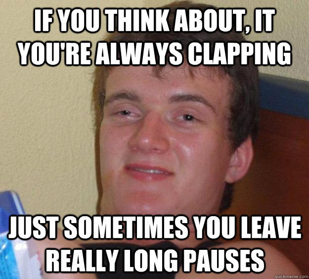 IF you think about, it you're always clapping just sometimes you leave really long pauses  10 Guy