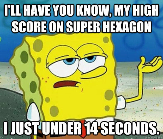 I'll have you know, My High Score on Super Hexagon I just under 14 seconds. - I'll have you know, My High Score on Super Hexagon I just under 14 seconds.  Tough Spongebob