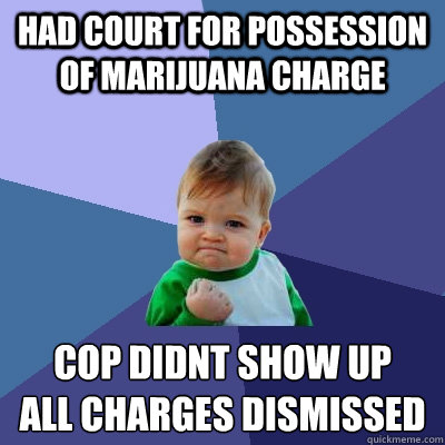 Had court for possession of marijuana charge Cop didnt show up
all charges dismissed  Success Kid