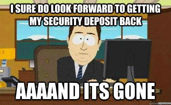 I sure do look forward to getting my security deposit back AAAAND its GONE - I sure do look forward to getting my security deposit back AAAAND its GONE  aaaand its gone