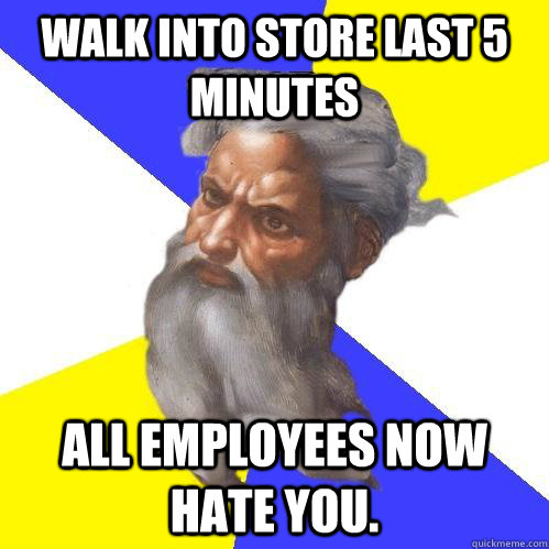 Walk into store last 5 minutes All employees now hate you.  Advice God