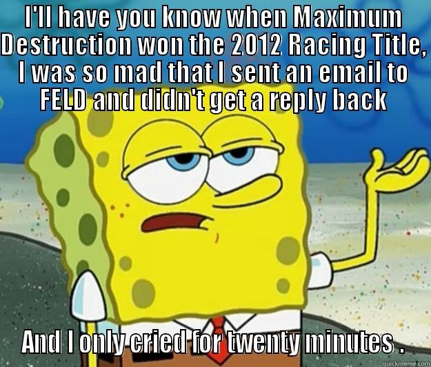 I'LL HAVE YOU KNOW WHEN MAXIMUM DESTRUCTION WON THE 2012 RACING TITLE, I WAS SO MAD THAT I SENT AN EMAIL TO FELD AND DIDN'T GET A REPLY BACK AND I ONLY CRIED FOR TWENTY MINUTES . Tough Spongebob