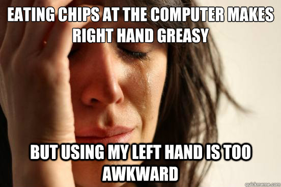 Eating chips at the computer makes right hand greasy but using my left hand is too awkward  First World Problems