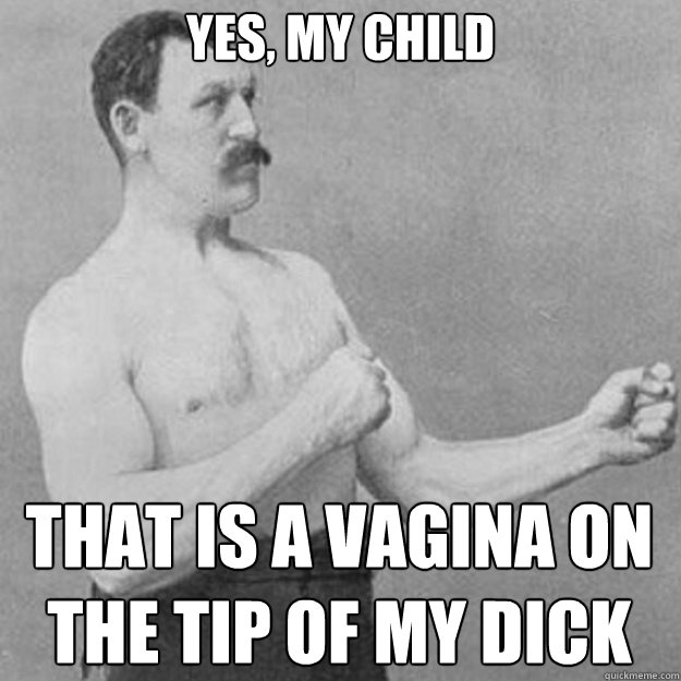 Yes, my child That is a vagina on
the tip of my dick  overly manly man