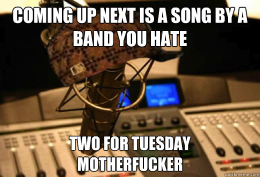 coming up next is a song by a band you hate two for tuesday
motherfucker  scumbag radio station