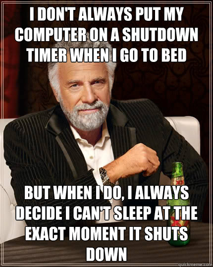 I don't always put my computer on a shutdown timer when I go to bed but when i do, I always decide I can't sleep at the exact moment it shuts down - I don't always put my computer on a shutdown timer when I go to bed but when i do, I always decide I can't sleep at the exact moment it shuts down  The Most Interesting Man In The World