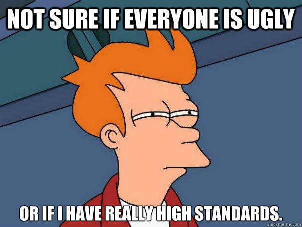 not sure if everyone is ugly or if i have really high standards.  Futurama Fry