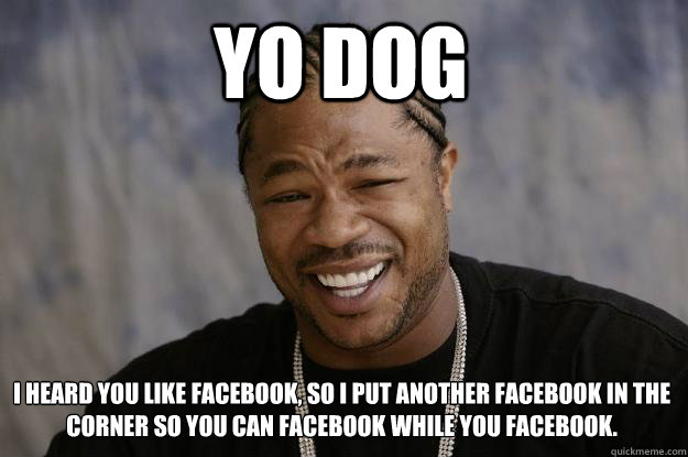 Yo Dog  I heard you like facebook, so i put another facebook in the corner so you can facebook while you facebook.  Xzibit meme