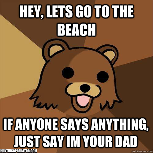 hey, lets go to the beach if anyone says anything, just say im your dad HUNTINGAPREDATOR.COM  Pedobear