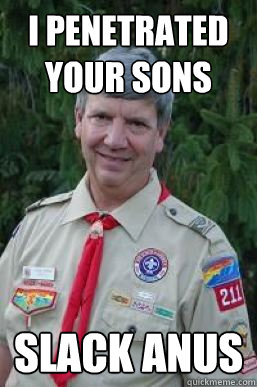 I penetrated your sons Slack Anus  Creepy Scoutmaster