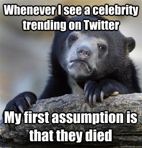 Whenever I see a celebrity trending on Twitter My first assumption is that they died  Confession Bear