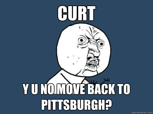 curt y u no move back to pittsburgh?  Y U No