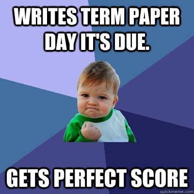 Writes term paper day it's due. Gets perfect score  Success Kid