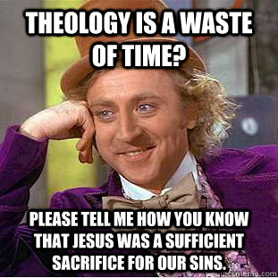 Theology is a waste of time? please tell me how you know that Jesus was a sufficient sacrifice for our sins. - Theology is a waste of time? please tell me how you know that Jesus was a sufficient sacrifice for our sins.  Condescending Wonka